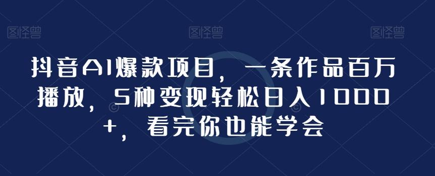 抖音AI爆款项目，一条作品百万播放，5种变现轻松日入1000+，看完你也能学会-博库