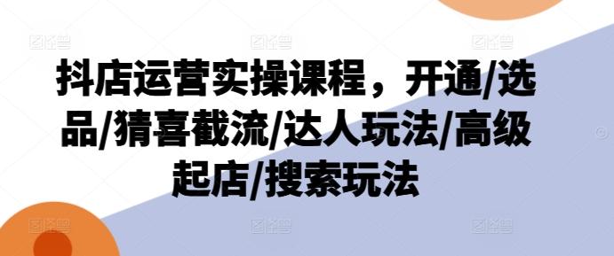 抖店运营实操课程，开通/选品/猜喜截流/达人玩法/高级起店/搜索玩法-博库