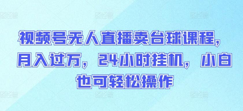 视频号无人直播卖台球课程，月入过万，24小时挂机，小白也可轻松操作【揭秘】-博库