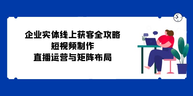 企业实体线上获客全攻略：短视频制作、直播运营与矩阵布局-博库