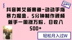 抖音美女新赛道-动动手指暴力掘金，5分钟制作视频，新手一周涨万粉，日收入500+【揭秘】-博库