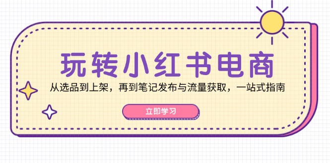 玩转小红书电商：从选品到上架，再到笔记发布与流量获取，一站式指南-博库