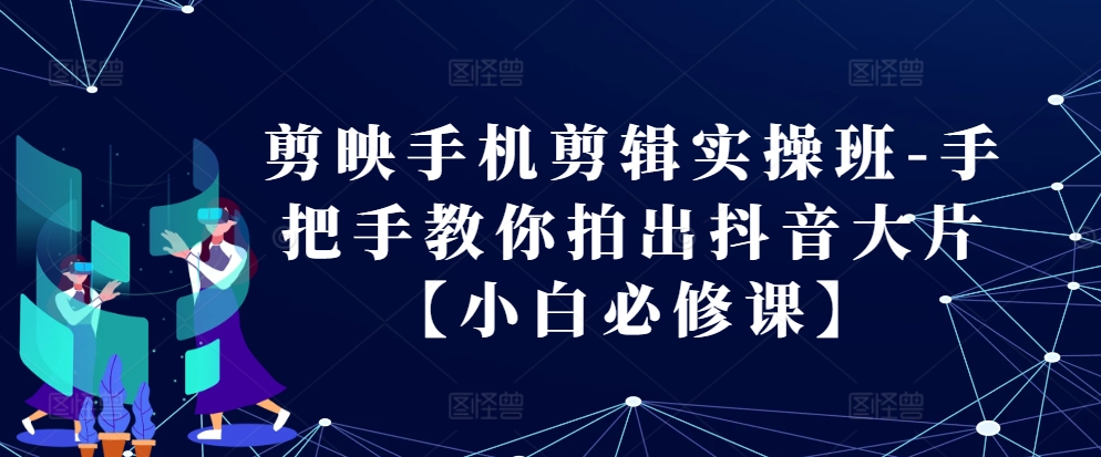 剪映手机剪辑实操班-手把手教你拍出抖音大片【小白必修课】-博库