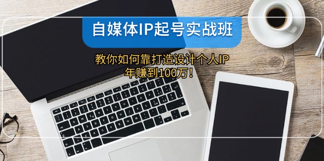 自媒体IP-起号实战班：教你如何靠打造设计个人IP，年赚到100万！-博库