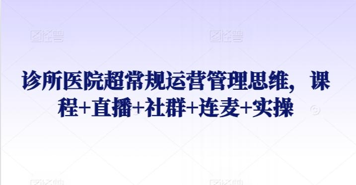 诊所医院超常规运营管理思维，课程+直播+社群+连麦+实操-博库