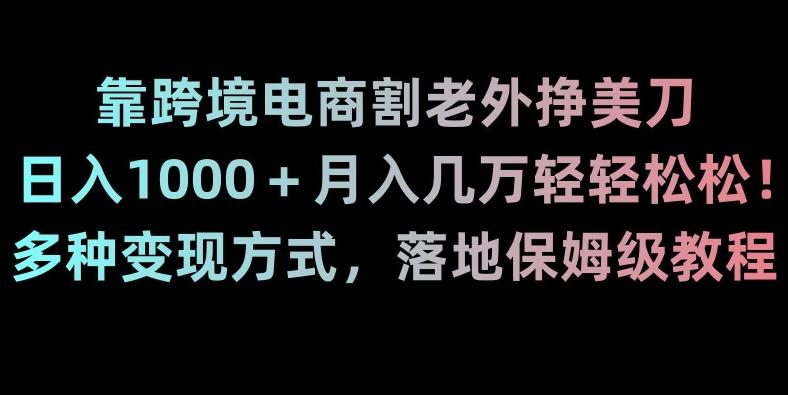 靠跨境电商割老外挣美刀，日入1000＋月入几万轻轻松松！多种变现方式，落地保姆级教程【揭秘】-博库