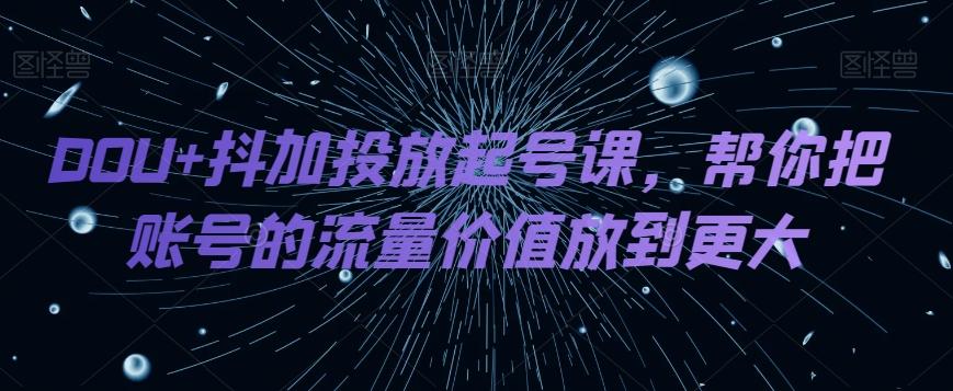 DOU+抖加投放起号课，帮你把账号的流量价值放到更大-博库