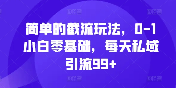 简单的截流玩法，0-1小白零基础，每天私域引流99+【揭秘】-博库