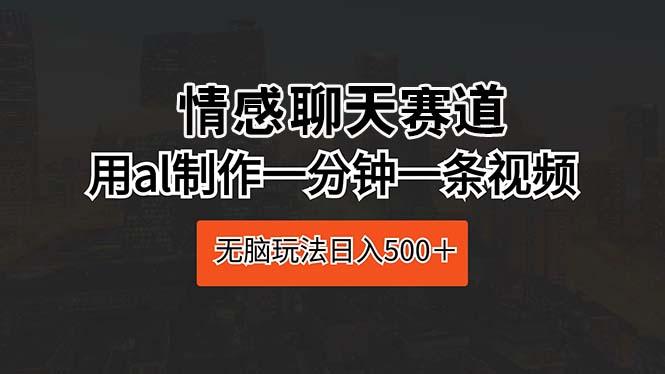 情感聊天赛道 用al制作一分钟一条视频 无脑玩法日入500＋-博库