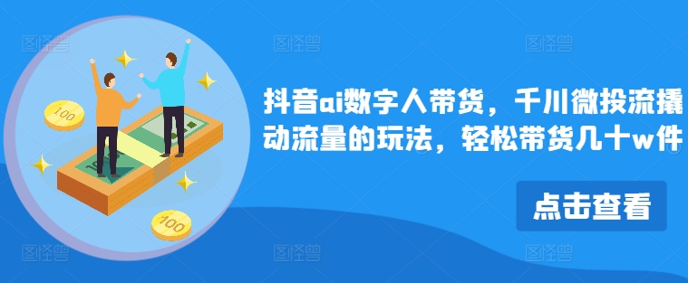 抖音ai数字人带货，千川微投流撬动流量的玩法，轻松带货几十w件-博库