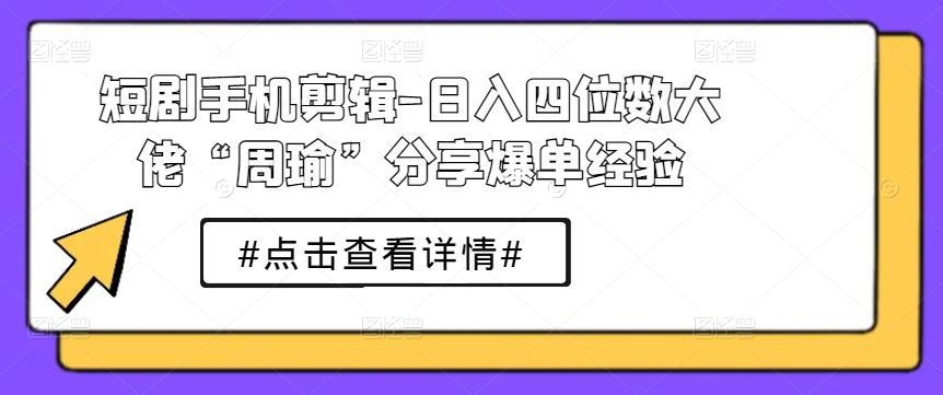 短剧手机剪辑-日入四位数大佬“周瑜”分享爆单经验-博库