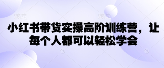 小红书带货实操高阶训练营，让每个人都可以轻松学会-博库