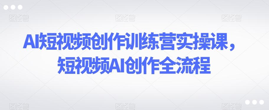 AI短视频创作训练营实操课，短视频AI创作全流程-博库