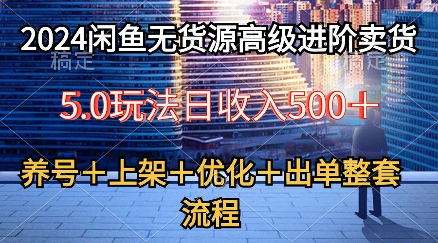 2024闲鱼无货源高级进阶卖货5.0，养号＋选品＋上架＋优化＋出单整套流程-博库