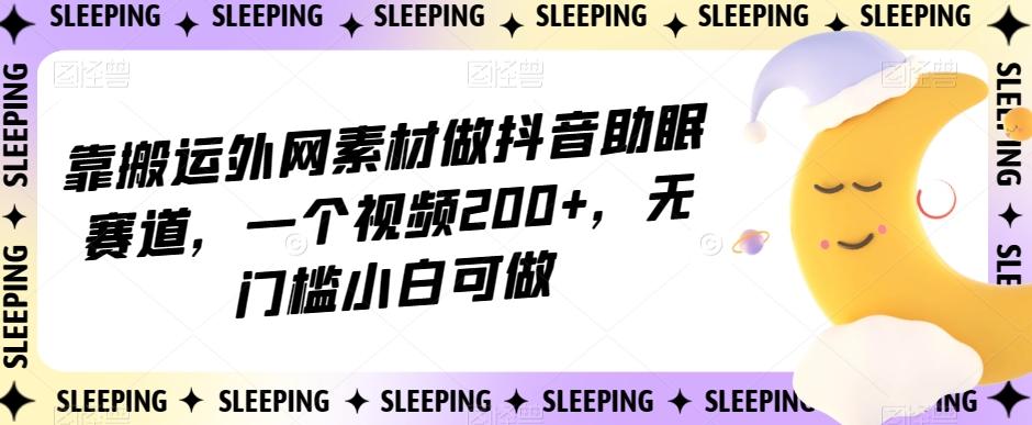 靠搬运外网素材做抖音助眠赛道，一个视频200+，无门槛小白可做【揭秘】-博库