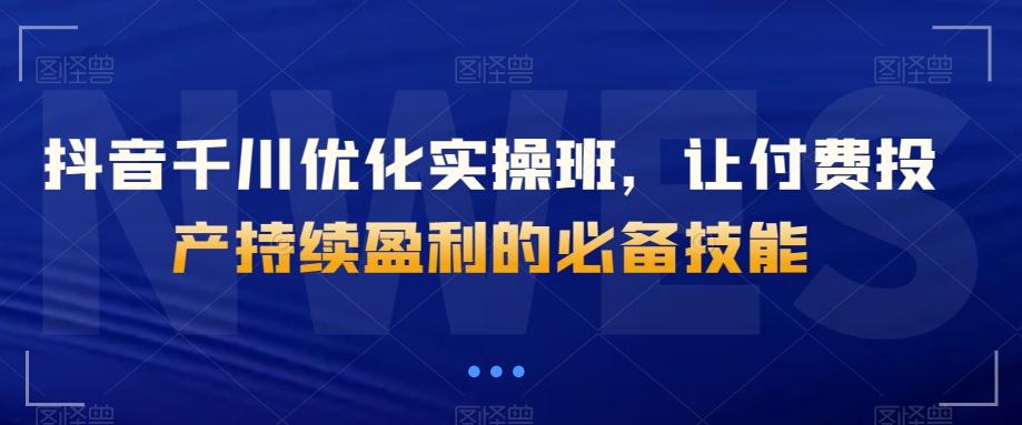 抖音千川优化实操班，让付费投产持续盈利的必备技能-博库