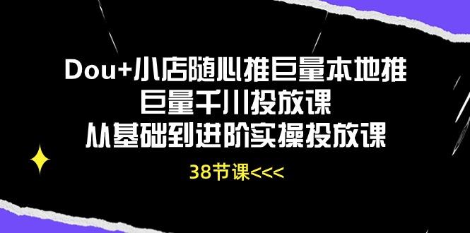 Dou+小店随心推巨量本地推巨量千川投放课从基础到进阶实操投放课(38节-博库