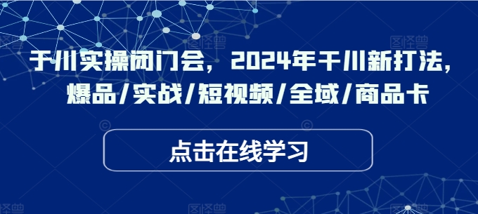 于川实操闭门会，2024年干川新打法，爆品/实战/短视频/全域/商品卡-博库