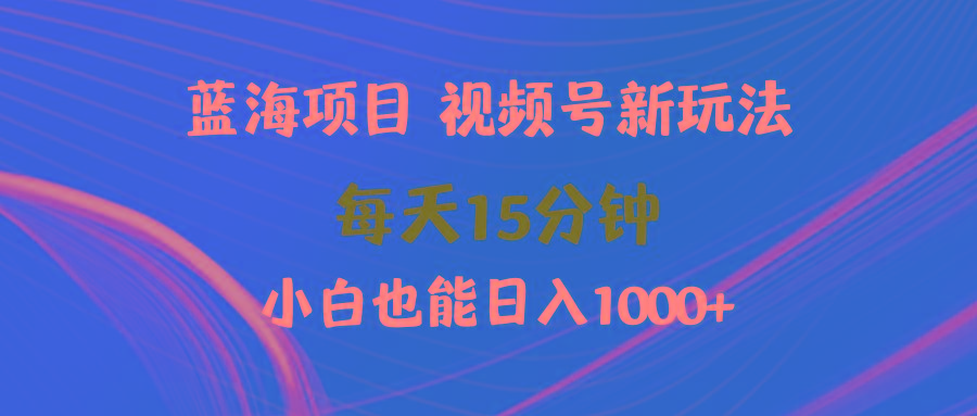 (9813期)蓝海项目视频号新玩法 每天15分钟 小白也能日入1000+-博库