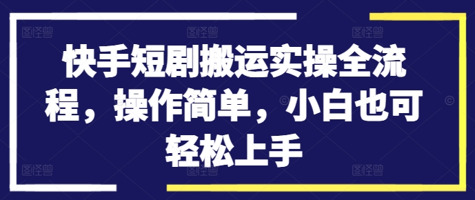 快手短剧搬运实操全流程，操作简单，小白也可轻松上手-博库