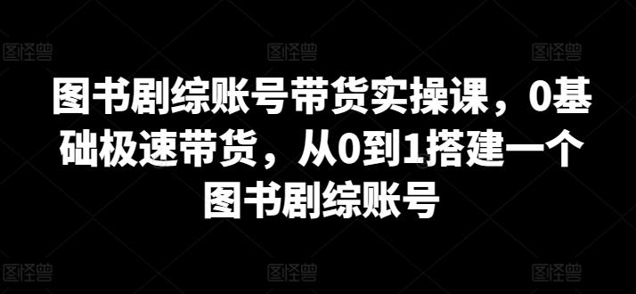 图书剧综账号带货实操课，0基础极速带货，从0到1搭建一个图书剧综账号-博库