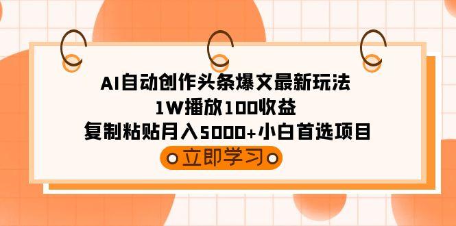 (9260期)AI自动创作头条爆文最新玩法 1W播放100收益 复制粘贴月入5000+小白首选项目-博库