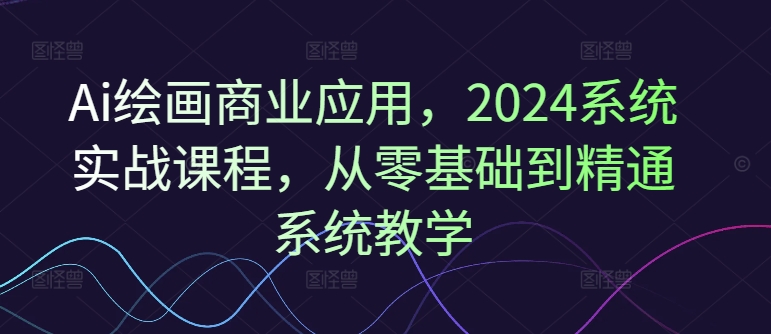 Ai绘画商业应用，2024系统实战课程，从零基础到精通系统教学-博库