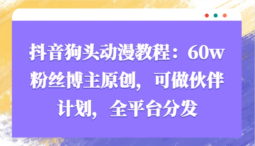 抖音狗头动漫教程：60w粉丝博主原创，可做伙伴计划，全平台分发-博库