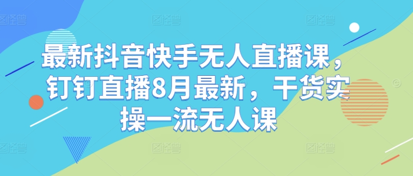 最新抖音快手无人直播课，钉钉直播8月最新，干货实操一流无人课-博库