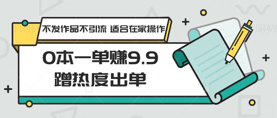 0本一单赚9.9蹭热度出单，不发作品不引流 适合在家操作-博库