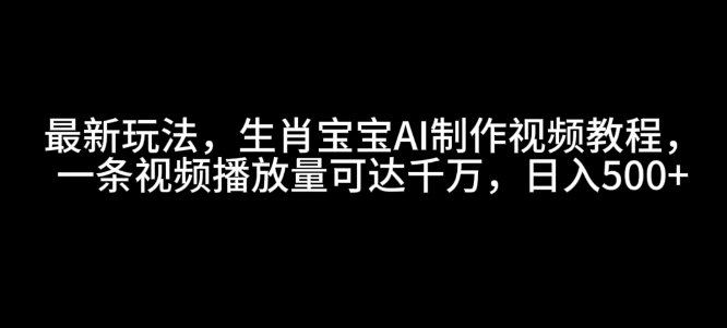 最新玩法，生肖宝宝AI制作视频教程，一条视频播放量可达千万，日入5张【揭秘】-博库