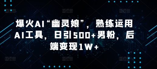 爆火AI“幽灵娘”，熟练运用AI工具，日引500+男粉，后端变现1W+【揭秘】-博库