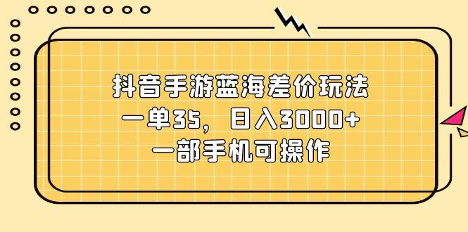 抖音手游蓝海差价玩法，一单35，日入3000+，一部手机可操作-博库