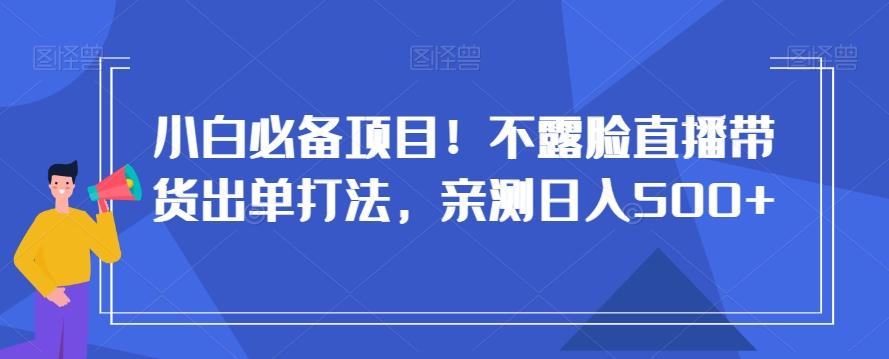 小白必备项目！不露脸直播带货出单打法，亲测日入500+【揭秘】-博库