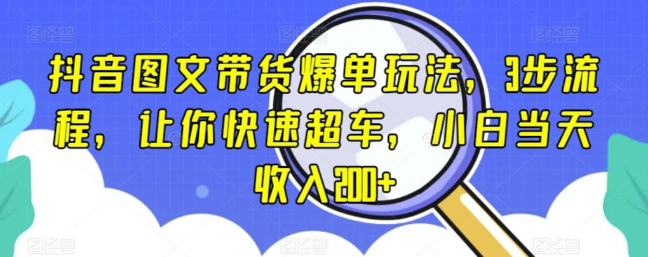 抖音图文带货爆单玩法，3步流程，让你快速超车，小白当天收入200+【揭秘】-博库