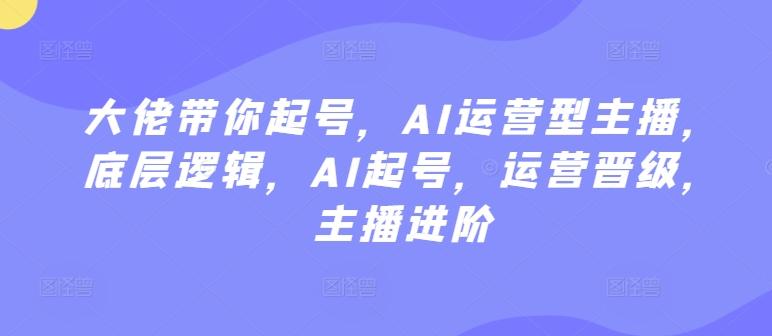 大佬带你起号，AI运营型主播，底层逻辑，AI起号，运营晋级，主播进阶-博库