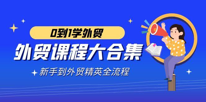 外贸-课程大合集，0到1学外贸，新手到外贸精英全流程(180节课)-博库