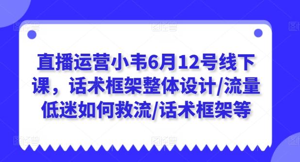 直播运营小韦6月12号线下课，话术框架整体设计/流量低迷如何救流/话术框架等-博库