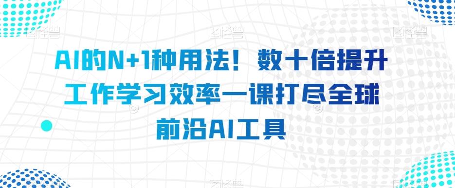 AI的N+1种用法！数十倍提升工作学习效率一课打尽全球前沿AI工具-博库