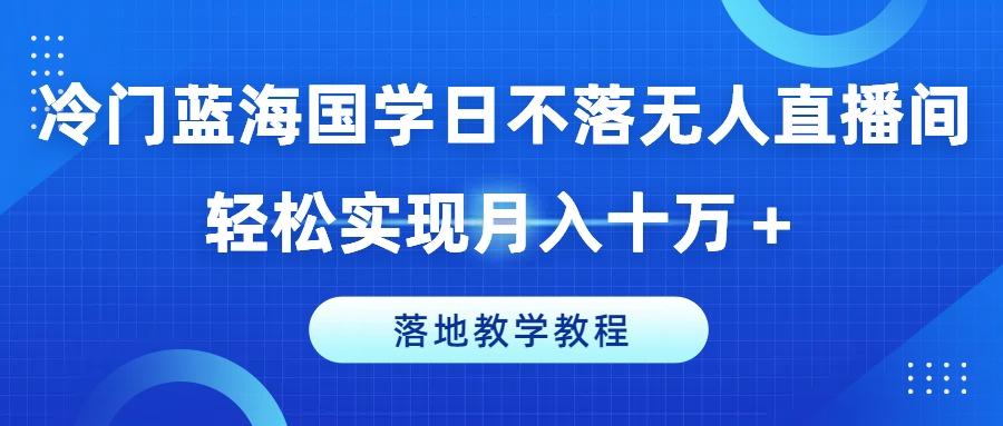 冷门蓝海国学日不落无人直播间，轻松实现月入十万+，落地教学教程【揭秘】-博库