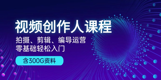 视频创作人课程！拍摄、剪辑、编导运营，零基础轻松入门，含300G资料-博库