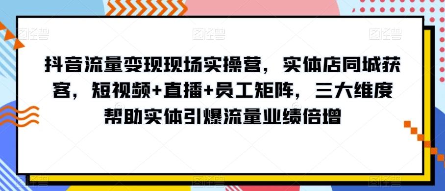 抖音流量变现现场实操营，实体店同城获客，短视频+直播+员工矩阵，三大维度帮助实体引爆流量业绩倍增-博库