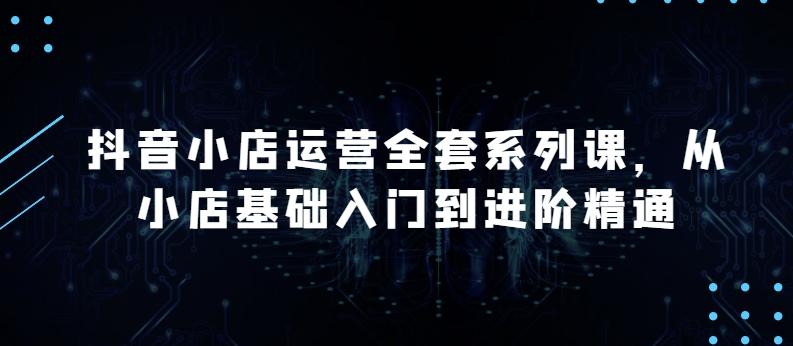 抖音小店运营全套系列课，全新升级，从小店基础入门到进阶精通，系统掌握月销百万小店的核心秘密-博库