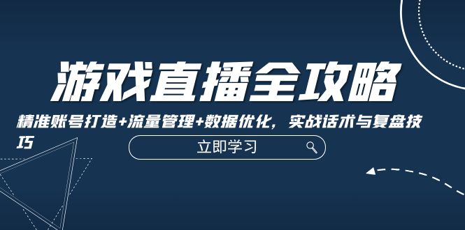 游戏直播全攻略：精准账号打造+流量管理+数据优化，实战话术与复盘技巧-博库