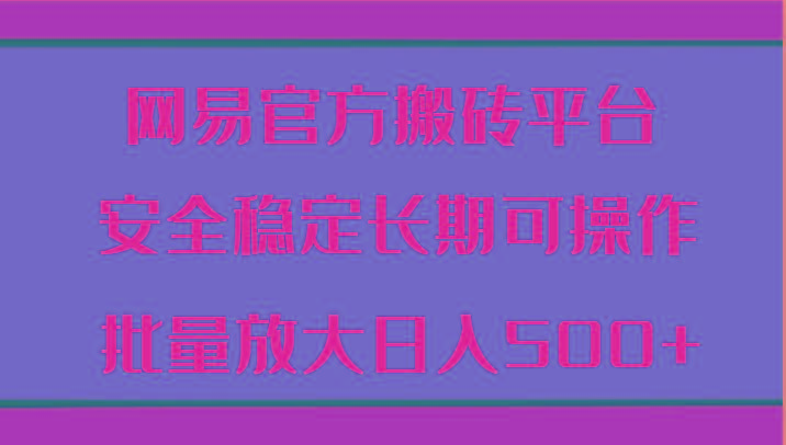 网易官方搬砖平台 安全稳定长期可操作 批量放大日入500+-博库