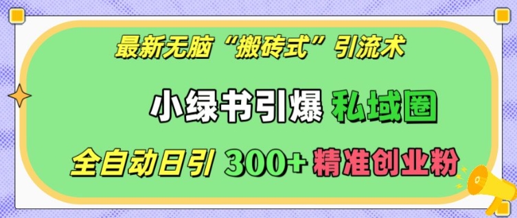 最新无脑“搬砖式”引流术，小绿书引爆私域圈，全自动日引300+精准创业粉【揭秘】-博库