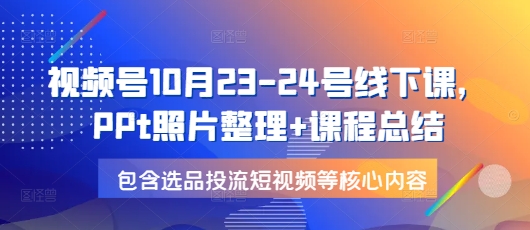 视频号10月23-24号线下课，PPt照片整理+课程总结，包含选品投流短视频等核心内容-博库