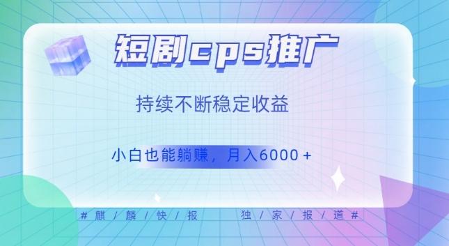 短剧cps推广（价值4位数），市场前景大可实现躺赚收益，只要视频在，持续收益不断-博库