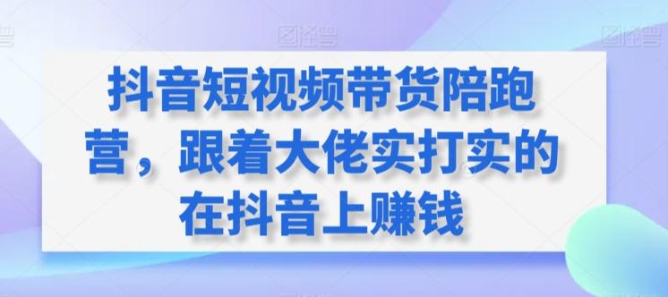 抖音短视频带货陪跑营，跟着大佬实打实的在抖音上赚钱-博库