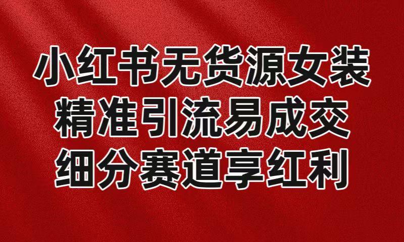 小红书无货源女装，精准引流易成交，平台红利期小白也可操作蓝海赛道-博库